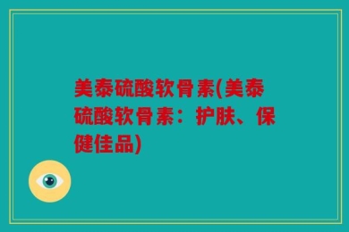 美泰硫酸软骨素(美泰硫酸软骨素：护肤、保健佳品)