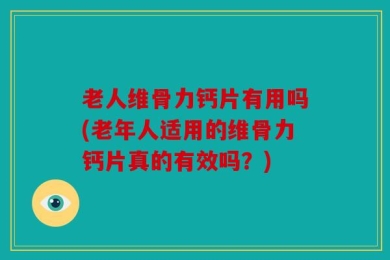 老人维骨力钙片有用吗(老年人适用的维骨力钙片真的有效吗？)