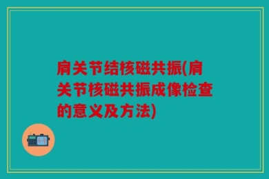 肩关节结核磁共振(肩关节核磁共振成像检查的意义及方法)
