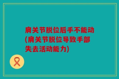 肩关节脱位后手不能动(肩关节脱位导致手部失去活动能力)