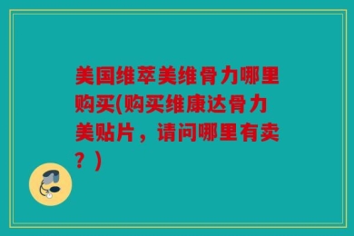 美国维萃美维骨力哪里购买(购买维康达骨力美贴片，请问哪里有卖？)