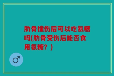 肋骨撞伤后可以吃氨糖吗(肋骨受伤后能否食用氨糖？)