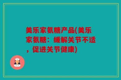 美乐家氨糖产品(美乐家氨糖：缓解关节不适，促进关节健康)