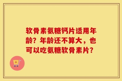 软骨素氨糖钙片适用年龄？年龄还不算大，也可以吃氨糖软骨素片？