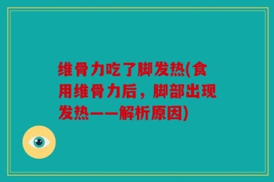 维骨力吃了脚发热(食用维骨力后，脚部出现发热——解析原因)