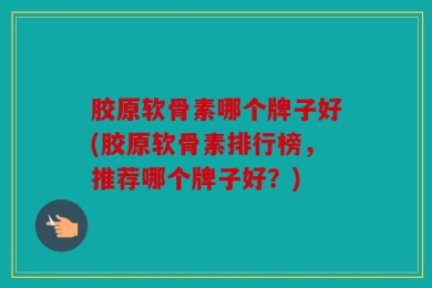 胶原软骨素哪个牌子好(胶原软骨素排行榜，推荐哪个牌子好？)