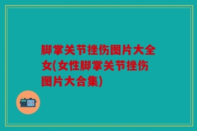 脚掌关节挫伤图片大全女(女性脚掌关节挫伤图片大合集)