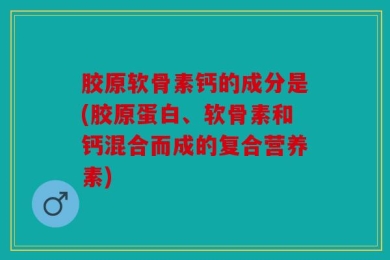 胶原软骨素钙的成分是(胶原蛋白、软骨素和钙混合而成的复合营养素)
