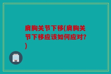 肩胸关节下移(肩胸关节下移应该如何应对？)
