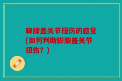 脚膝盖关节扭伤的感觉(如何判断脚膝盖关节扭伤？)
