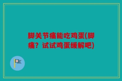 脚关节痛能吃鸡蛋(脚痛？试试鸡蛋缓解吧)