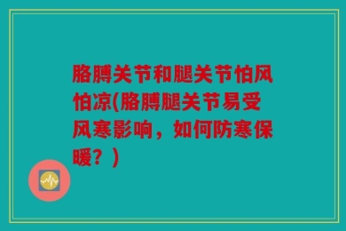 胳膊关节和腿关节怕风怕凉(胳膊腿关节易受风寒影响，如何防寒保暖？)