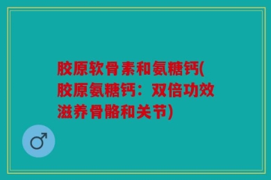 胶原软骨素和氨糖钙(胶原氨糖钙：双倍功效滋养骨骼和关节)