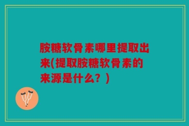 胺糖软骨素哪里提取出来(提取胺糖软骨素的来源是什么？)