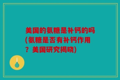 美国的氨糖是补钙的吗(氨糖是否有补钙作用？美国研究揭晓)