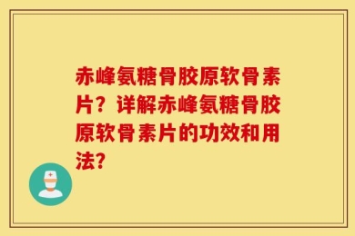 赤峰氨糖骨胶原软骨素片？详解赤峰氨糖骨胶原软骨素片的功效和用法？