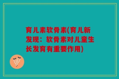 育儿素软骨素(育儿新发现：软骨素对儿童生长发育有重要作用)