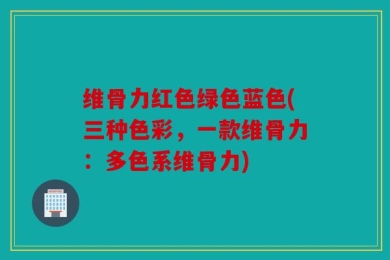 维骨力红色绿色蓝色(三种色彩，一款维骨力：多色系维骨力)