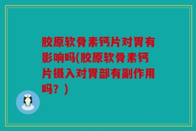 胶原软骨素钙片对胃有影响吗(胶原软骨素钙片摄入对胃部有副作用吗？)