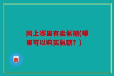 网上哪里有卖氨糖(哪里可以购买氨糖？)
