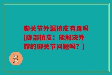 脚关节外漏植皮有用吗(脚部植皮：能解决外露的脚关节问题吗？)