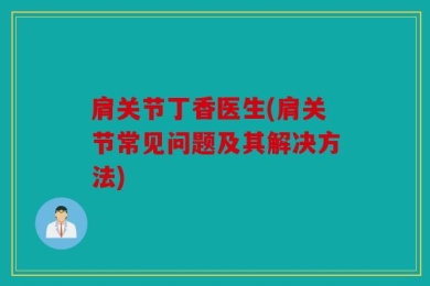肩关节丁香医生(肩关节常见问题及其解决方法)
