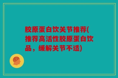 胶原蛋白饮关节推荐(推荐高活性胶原蛋白饮品，缓解关节不适)