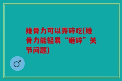 维骨力可以弄碎吃(维骨力能轻易“砸碎”关节问题)