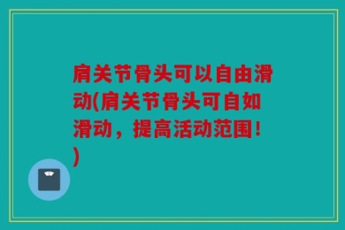 肩关节骨头可以自由滑动(肩关节骨头可自如滑动，提高活动范围！)