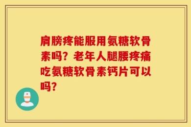 肩膀疼能服用氨糖软骨素吗？老年人腿腰疼痛吃氨糖软骨素钙片可以吗？