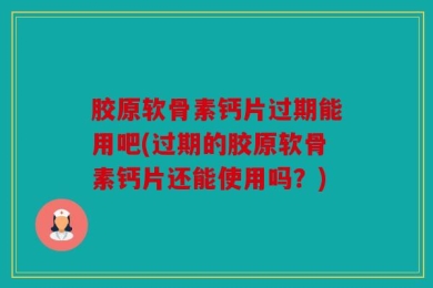 胶原软骨素钙片过期能用吧(过期的胶原软骨素钙片还能使用吗？)
