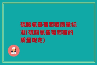 硫酸氨基葡萄糖质量标准(硫酸氨基葡萄糖的质量规定)