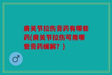 肩关节拉伤膏药有哪些药(肩关节拉伤可用哪些膏药缓解？)