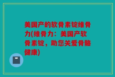 美国产的软骨素锭维骨力(维骨力：美国产软骨素锭，助您关爱骨骼健康)