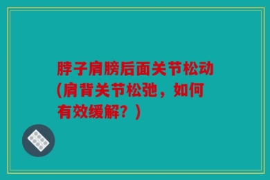 脖子肩膀后面关节松动(肩背关节松弛，如何有效缓解？)
