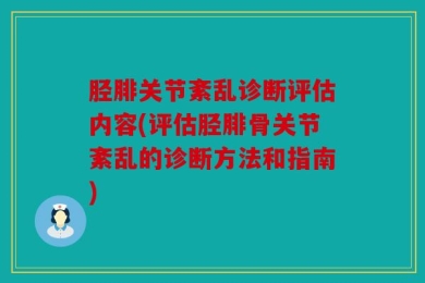 胫腓关节紊乱诊断评估内容(评估胫腓骨关节紊乱的诊断方法和指南)