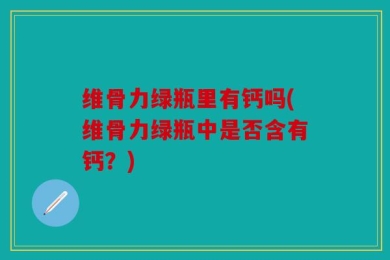 维骨力绿瓶里有钙吗(维骨力绿瓶中是否含有钙？)
