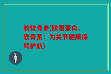 胶软骨素(胶原蛋白、软骨素：为关节健康保驾护航)