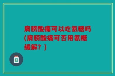 肩膀酸痛可以吃氨糖吗(肩膀酸痛可否用氨糖缓解？)