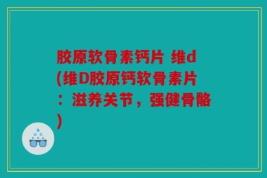 胶原软骨素钙片 维d(维D胶原钙软骨素片：滋养关节，强健骨骼)