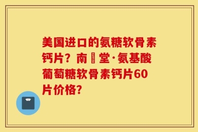 美国进口的氨糖软骨素钙片？南雲堂·氨基酸葡萄糖软骨素钙片60片价格？