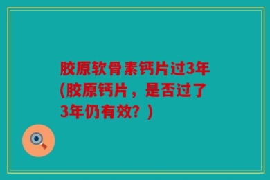 胶原软骨素钙片过3年(胶原钙片，是否过了3年仍有效？)
