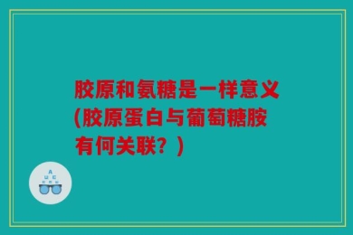 胶原和氨糖是一样意义(胶原蛋白与葡萄糖胺有何关联？)