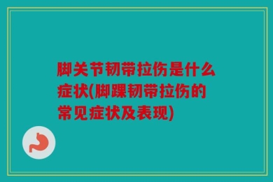 脚关节韧带拉伤是什么症状(脚踝韧带拉伤的常见症状及表现)