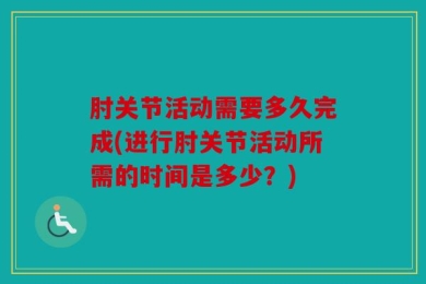 肘关节活动需要多久完成(进行肘关节活动所需的时间是多少？)