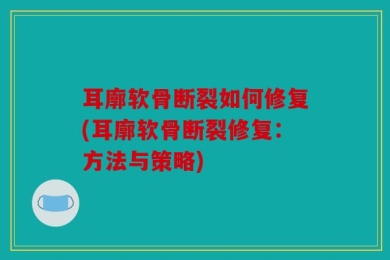 耳廓软骨断裂如何修复(耳廓软骨断裂修复：方法与策略)