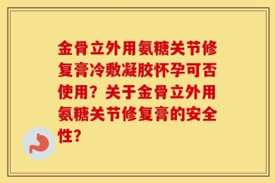 金骨立外用氨糖关节修复膏冷敷凝胶怀孕可否使用？关于金骨立外用氨糖关节修复膏的安全性？