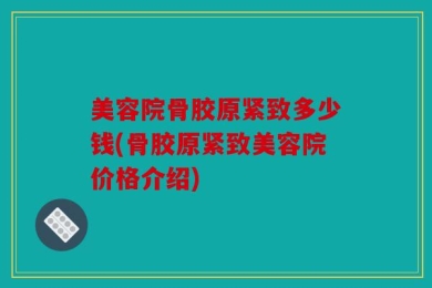 美容院骨胶原紧致多少钱(骨胶原紧致美容院价格介绍)