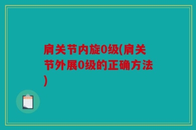 肩关节内旋0级(肩关节外展0级的正确方法)