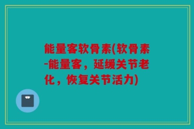 能量客软骨素(软骨素-能量客，延缓关节老化，恢复关节活力)